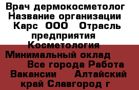 Врач дермокосметолог › Название организации ­ Карс, ООО › Отрасль предприятия ­ Косметология › Минимальный оклад ­ 70 000 - Все города Работа » Вакансии   . Алтайский край,Славгород г.